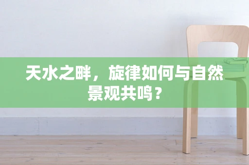 天水之畔，旋律如何与自然景观共鸣？