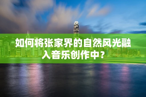 如何将张家界的自然风光融入音乐创作中？