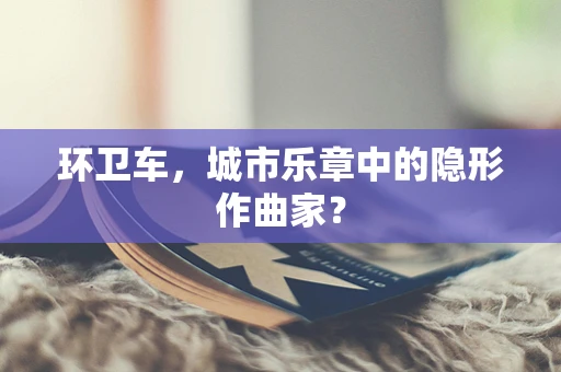 环卫车，城市乐章中的隐形作曲家？