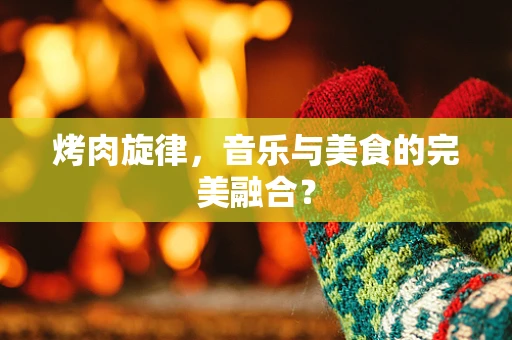 烤肉旋律，音乐与美食的完美融合？