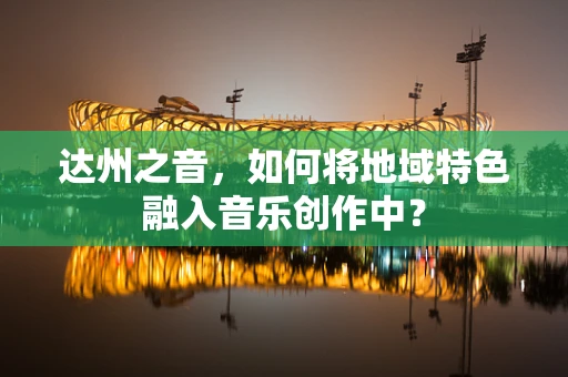 达州之音，如何将地域特色融入音乐创作中？