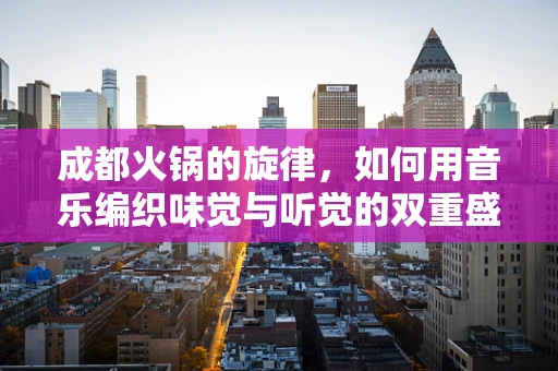 成都火锅的旋律，如何用音乐编织味觉与听觉的双重盛宴？