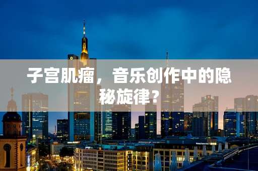 子宫肌瘤，音乐创作中的隐秘旋律？