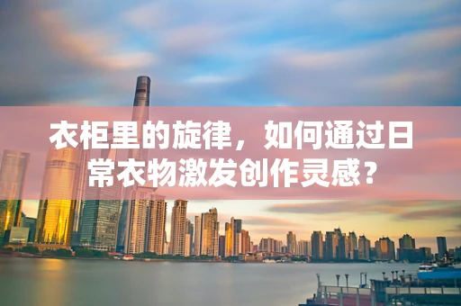 衣柜里的旋律，如何通过日常衣物激发创作灵感？