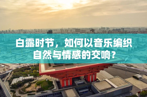 白露时节，如何以音乐编织自然与情感的交响？