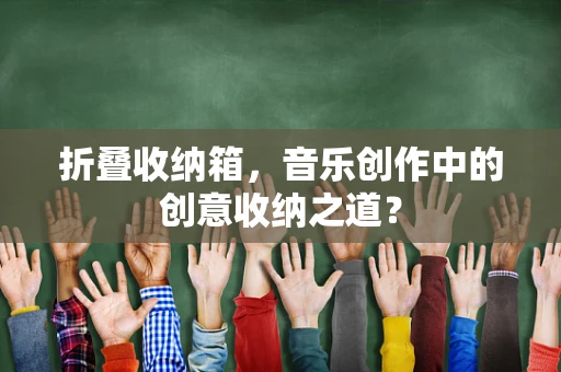 折叠收纳箱，音乐创作中的创意收纳之道？