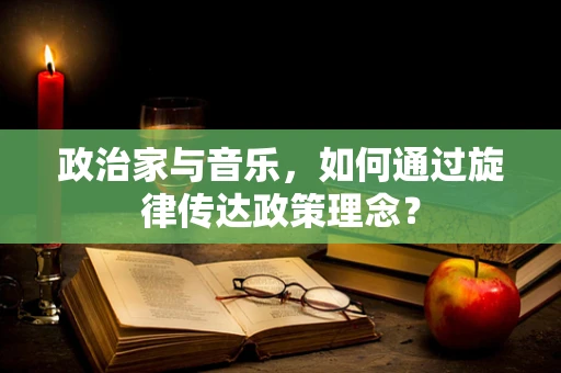 政治家与音乐，如何通过旋律传达政策理念？