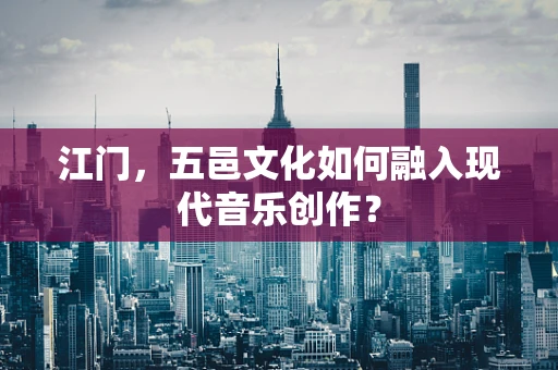 江门，五邑文化如何融入现代音乐创作？