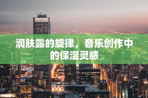 润肤露的旋律，音乐创作中的保湿灵感