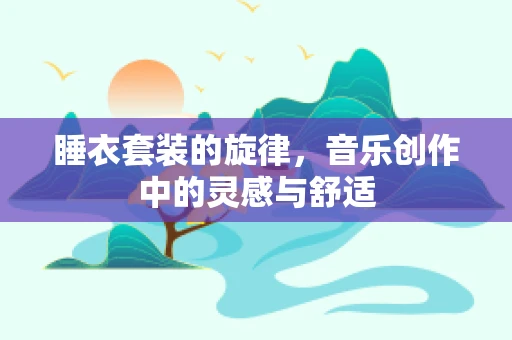 睡衣套装的旋律，音乐创作中的灵感与舒适