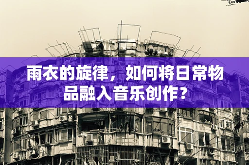 雨衣的旋律，如何将日常物品融入音乐创作？