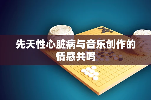 先天性心脏病与音乐创作的情感共鸣