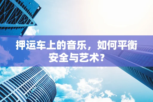押运车上的音乐，如何平衡安全与艺术？