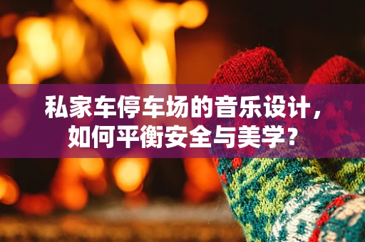 私家车停车场的音乐设计，如何平衡安全与美学？