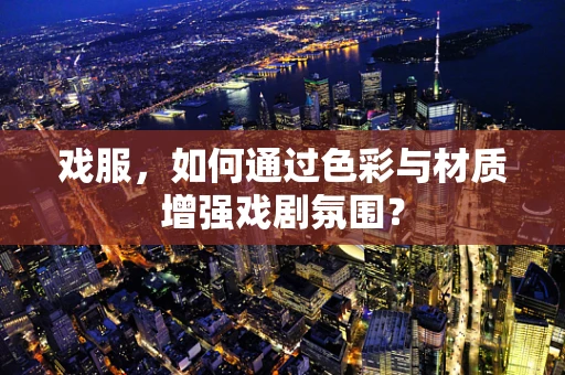 戏服，如何通过色彩与材质增强戏剧氛围？