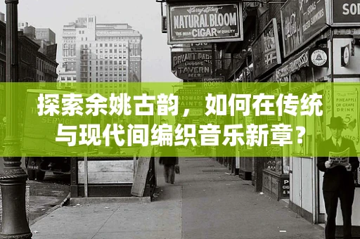 探索余姚古韵，如何在传统与现代间编织音乐新章？