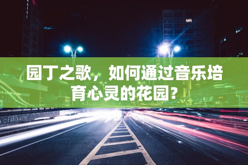 园丁之歌，如何通过音乐培育心灵的花园？
