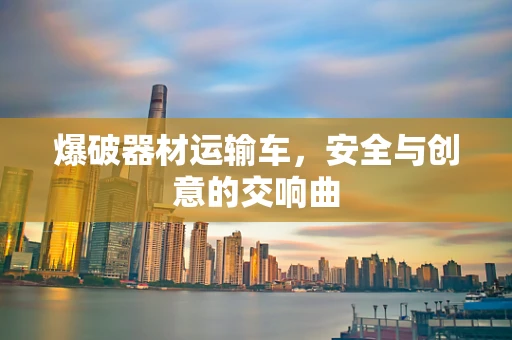 爆破器材运输车，安全与创意的交响曲