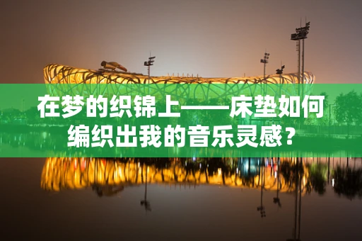 在梦的织锦上——床垫如何编织出我的音乐灵感？