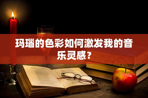 玛瑙的色彩如何激发我的音乐灵感？