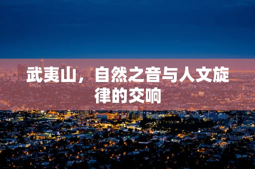 武夷山，自然之音与人文旋律的交响