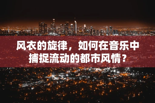 风衣的旋律，如何在音乐中捕捉流动的都市风情？