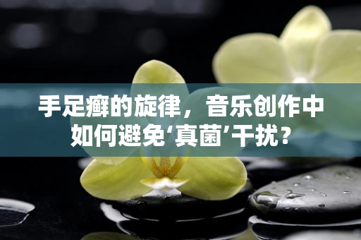 手足癣的旋律，音乐创作中如何避免‘真菌’干扰？