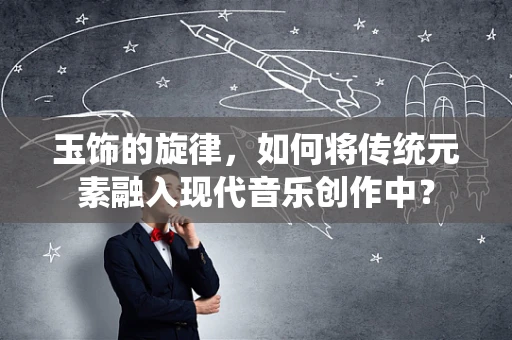 玉饰的旋律，如何将传统元素融入现代音乐创作中？