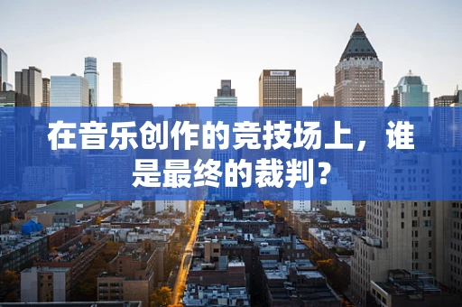 在音乐创作的竞技场上，谁是最终的裁判？