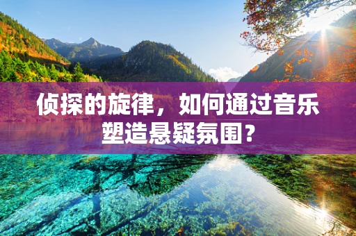 侦探的旋律，如何通过音乐塑造悬疑氛围？