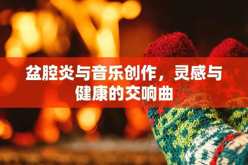盆腔炎与音乐创作，灵感与健康的交响曲