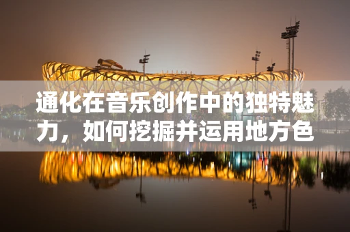 通化在音乐创作中的独特魅力，如何挖掘并运用地方色彩？