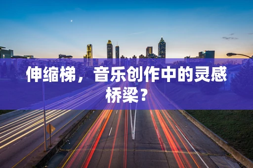 伸缩梯，音乐创作中的灵感桥梁？