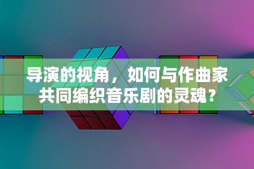 导演的视角，如何与作曲家共同编织音乐剧的灵魂？