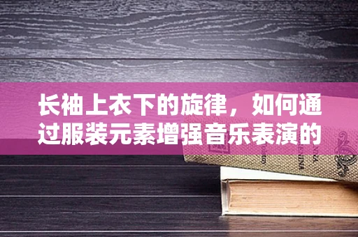 长袖上衣下的旋律，如何通过服装元素增强音乐表演的视觉表现力？