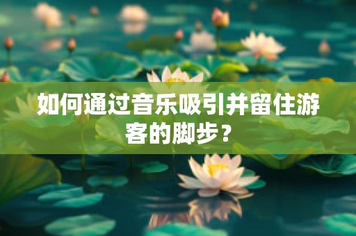 如何通过音乐吸引并留住游客的脚步？