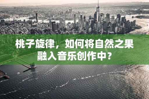 桃子旋律，如何将自然之果融入音乐创作中？