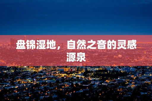 盘锦湿地，自然之音的灵感源泉