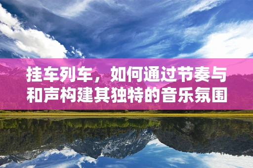 挂车列车，如何通过节奏与和声构建其独特的音乐氛围？