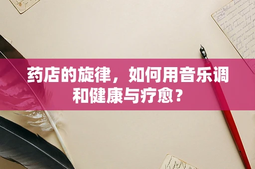 药店的旋律，如何用音乐调和健康与疗愈？