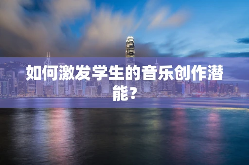 如何激发学生的音乐创作潜能？