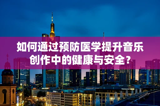 如何通过预防医学提升音乐创作中的健康与安全？