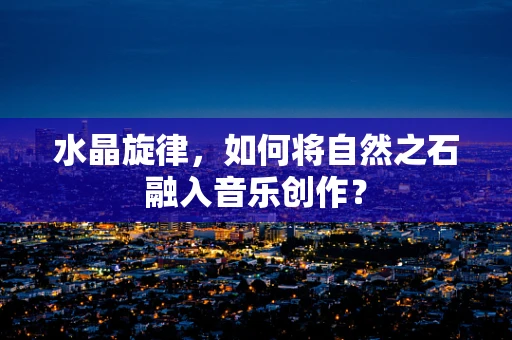 水晶旋律，如何将自然之石融入音乐创作？