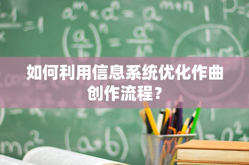 如何利用信息系统优化作曲创作流程？
