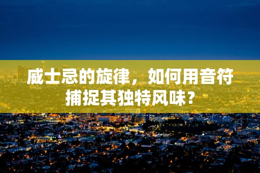 威士忌的旋律，如何用音符捕捉其独特风味？