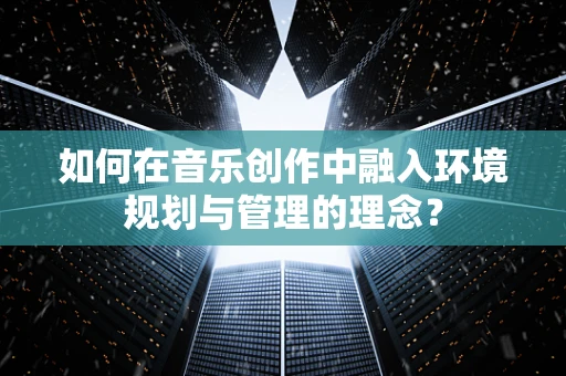 如何在音乐创作中融入环境规划与管理的理念？