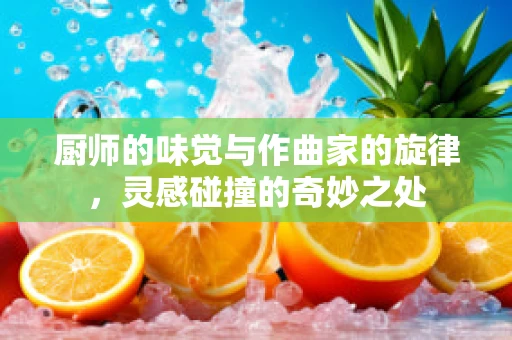 厨师的味觉与作曲家的旋律，灵感碰撞的奇妙之处