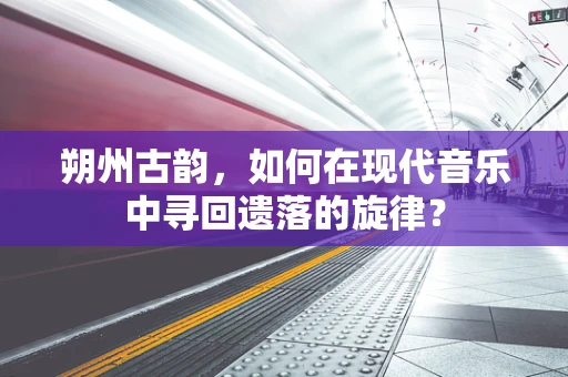 朔州古韵，如何在现代音乐中寻回遗落的旋律？