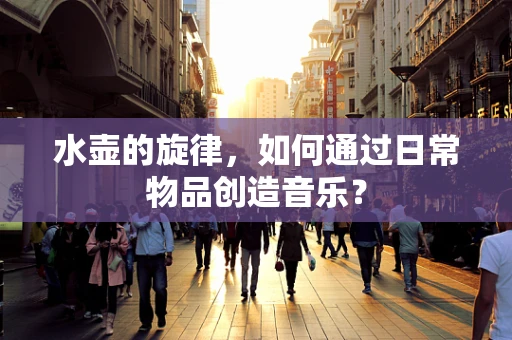 水壶的旋律，如何通过日常物品创造音乐？