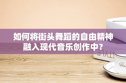 如何将街头舞蹈的自由精神融入现代音乐创作中？